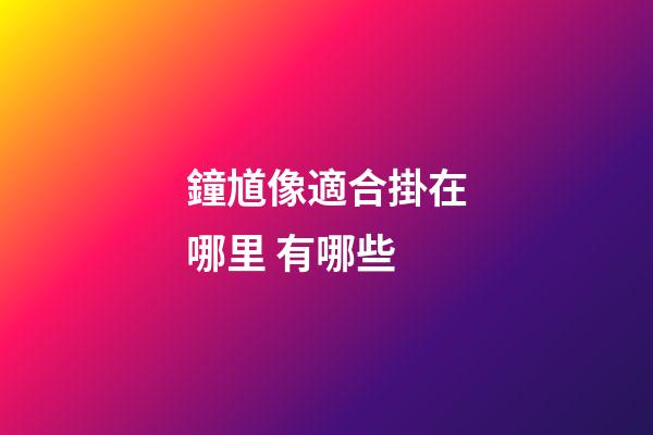 鐘馗像適合掛在哪里 有哪些